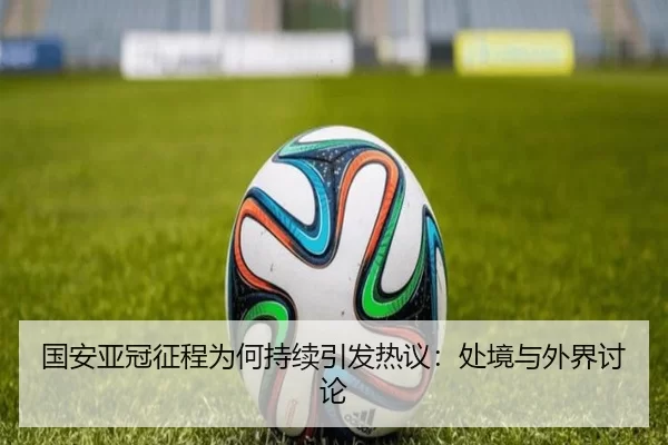 国安亚冠征程为何持续引发热议：处境与外界讨论