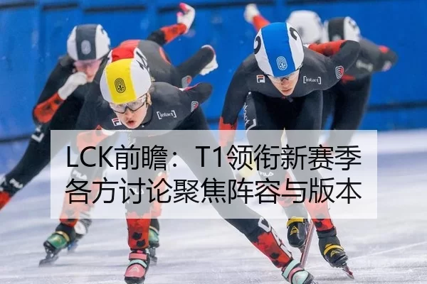 LCK前瞻：T1领衔新赛季 各方讨论聚焦阵容与版本